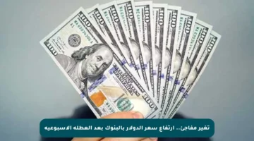 تغير مفاجئ.. ارتفاع سعر الدولار بالبنوك بعد العطلة الأسبوعية